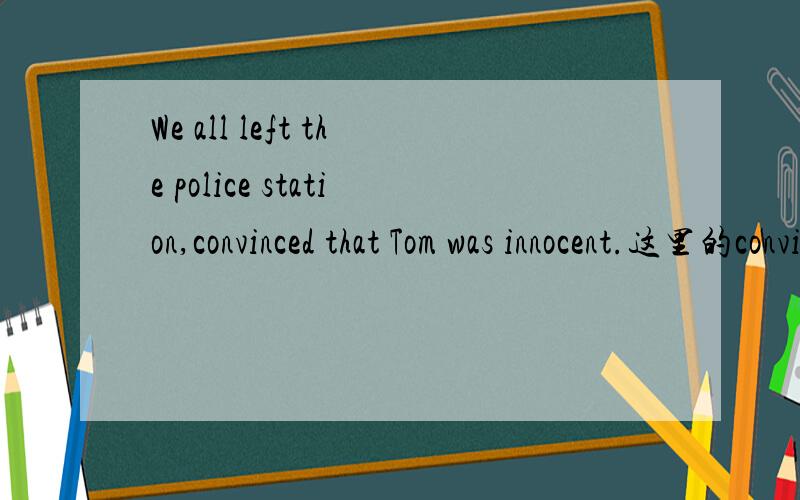 We all left the police station,convinced that Tom was innocent.这里的convinced是什么用法?