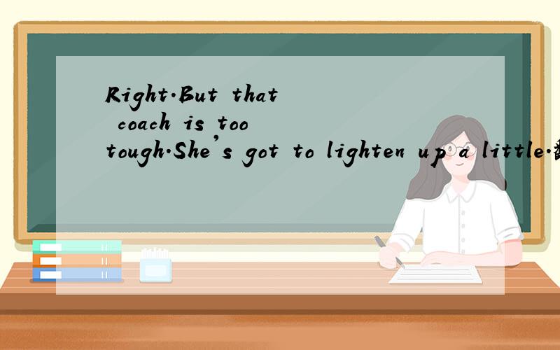 Right.But that coach is too tough.She's got to lighten up a little.翻译句子 这里的light up 怎么翻译