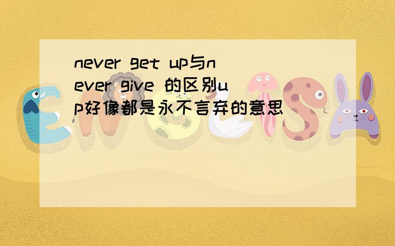 never get up与never give 的区别up好像都是永不言弃的意思
