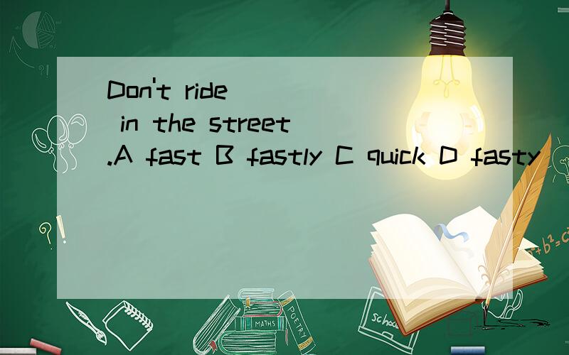 Don't ride ( ) in the street.A fast B fastly C quick D fasty