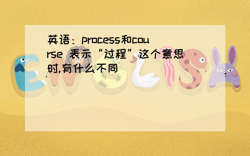 英语：process和course 表示“过程”这个意思时,有什么不同