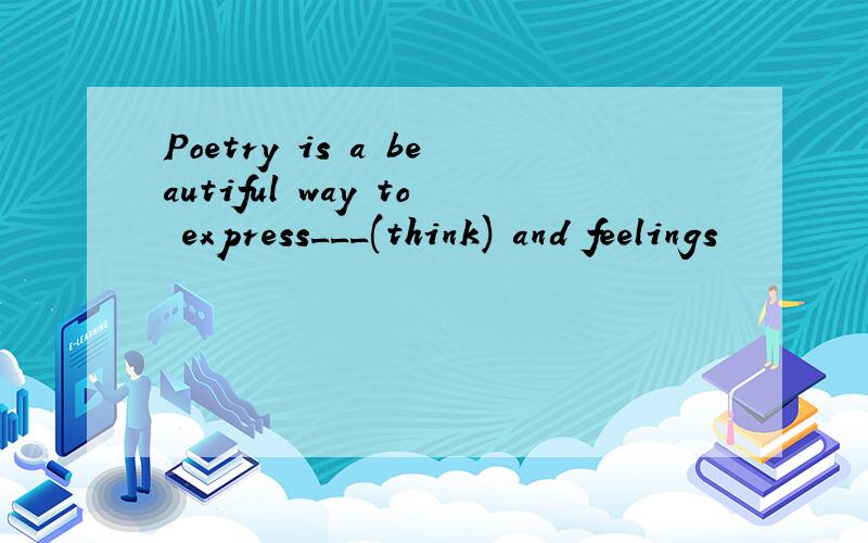 Poetry is a beautiful way to express___(think) and feelings