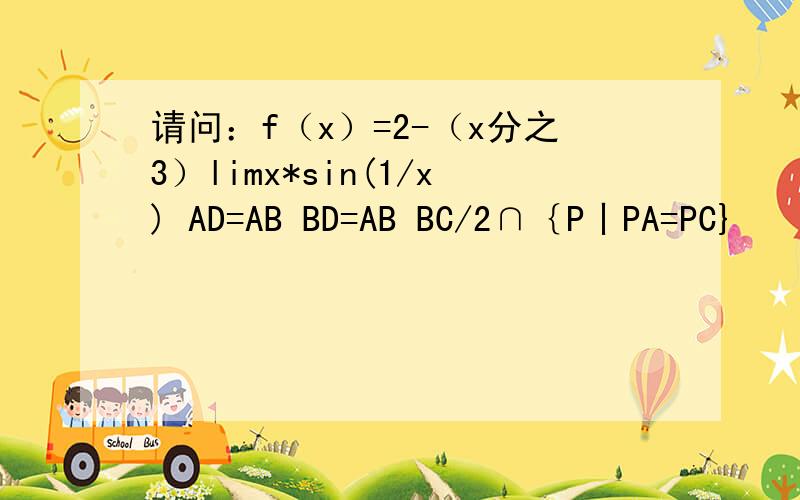 请问：f（x）=2-（x分之3）limx*sin(1/x) AD=AB BD=AB BC/2∩｛P丨PA=PC}