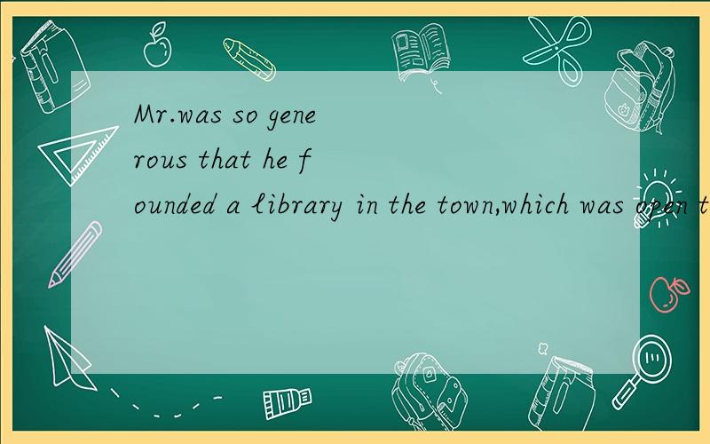 Mr.was so generous that he founded a library in the town,which was open to the public for free求翻译...