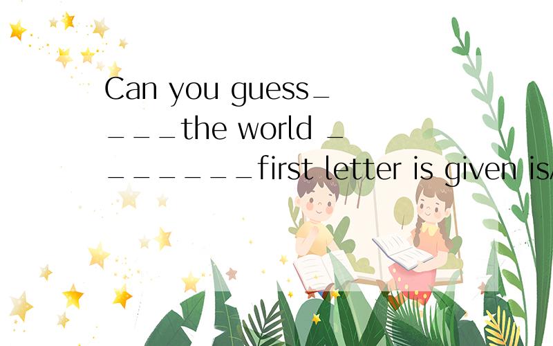 Can you guess____the world _______first letter is given isA what whose B what which Cwhat is whose Cwhat is that