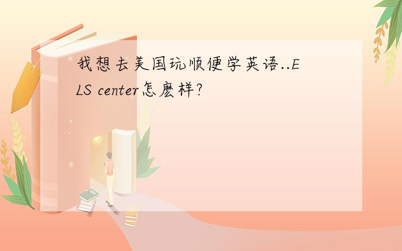 我想去美国玩顺便学英语..ELS center怎麽样?