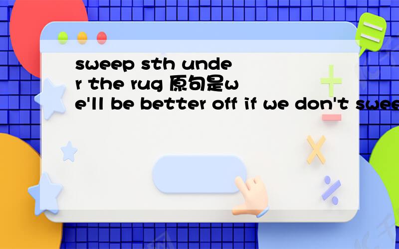 sweep sth under the rug 原句是we'll be better off if we don't sweep our problems under the rug.