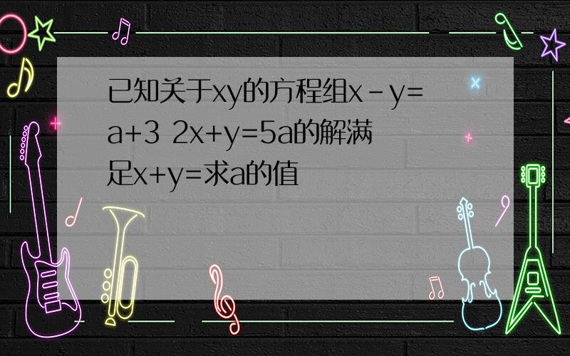 已知关于xy的方程组x-y=a+3 2x+y=5a的解满足x+y=求a的值