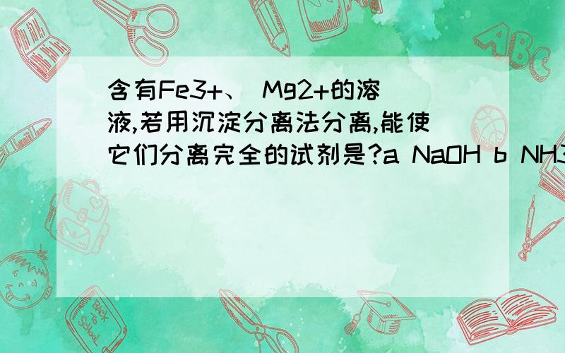 含有Fe3+、 Mg2+的溶液,若用沉淀分离法分离,能使它们分离完全的试剂是?a NaOH b NH3·H2O c NH3-NH4Cl d CH3COOH