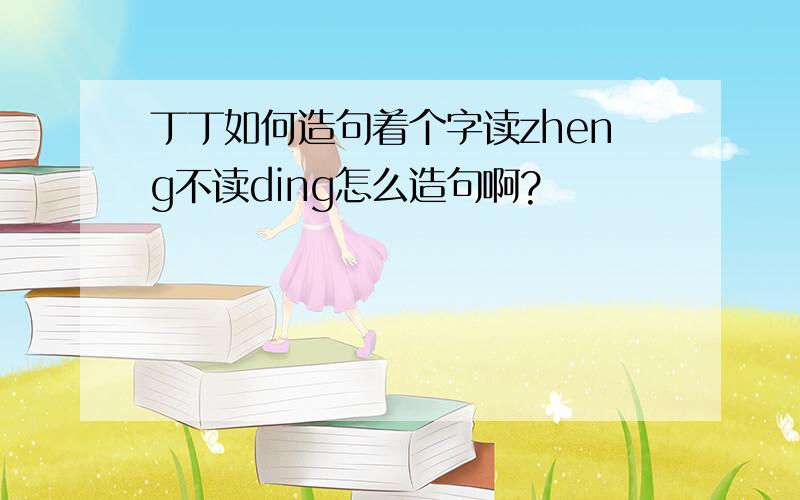 丁丁如何造句着个字读zheng不读ding怎么造句啊?