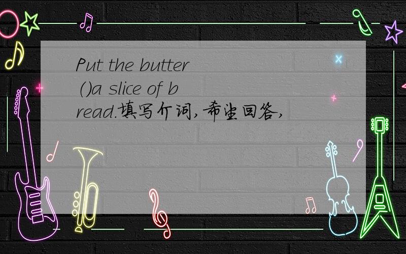 Put the butter（）a slice of bread.填写介词,希望回答,