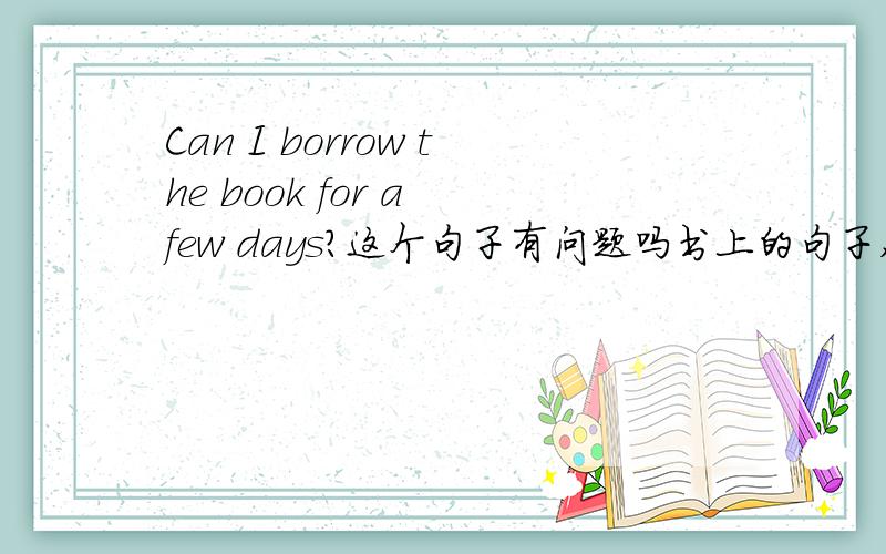 Can I borrow the book for a few days?这个句子有问题吗书上的句子,老师让我们把borrow改成keep,说borrow不能加段时间为什么,书上也会有误?