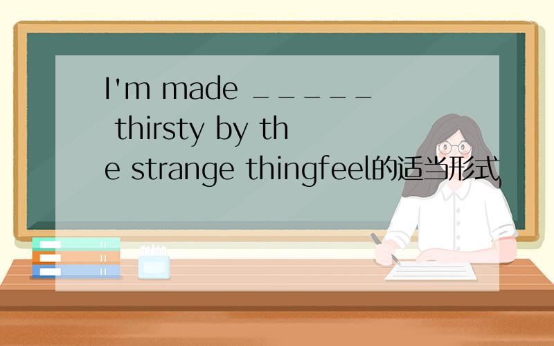 I'm made _____ thirsty by the strange thingfeel的适当形式