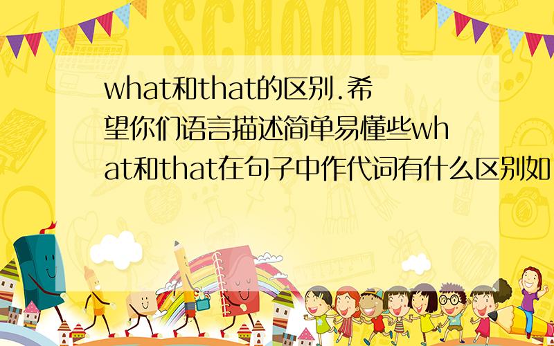what和that的区别.希望你们语言描述简单易懂些what和that在句子中作代词有什么区别如：what do you think of these stories,Benz?just so-so .I don't like stories____have unhappy ending.A.what B.WHO C.WHY D.THAT WHY CAN'T IS