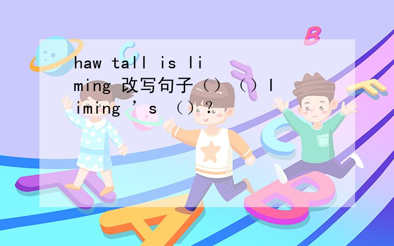 haw tall is liming 改写句子（）（）liming ’s （）？