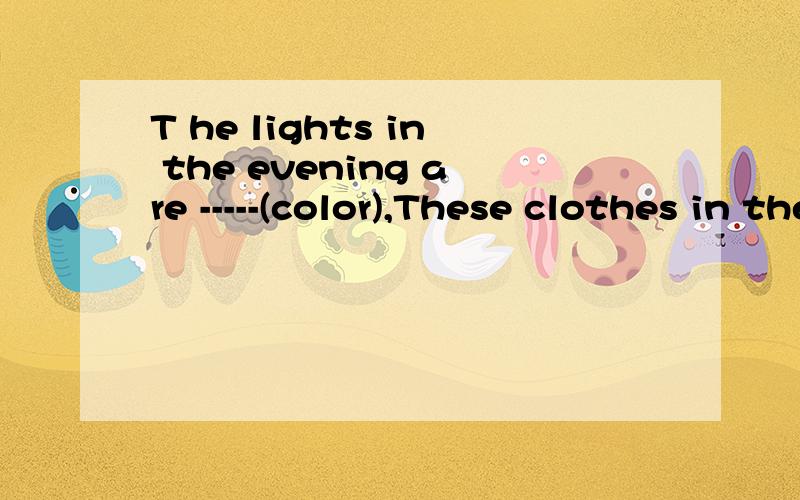T he lights in the evening are -----(color),These clothes in the shop are originai and __(color)