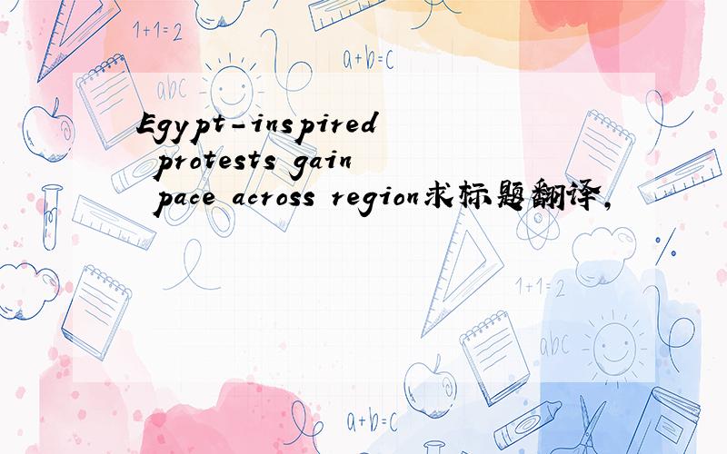 Egypt-inspired protests gain pace across region求标题翻译,