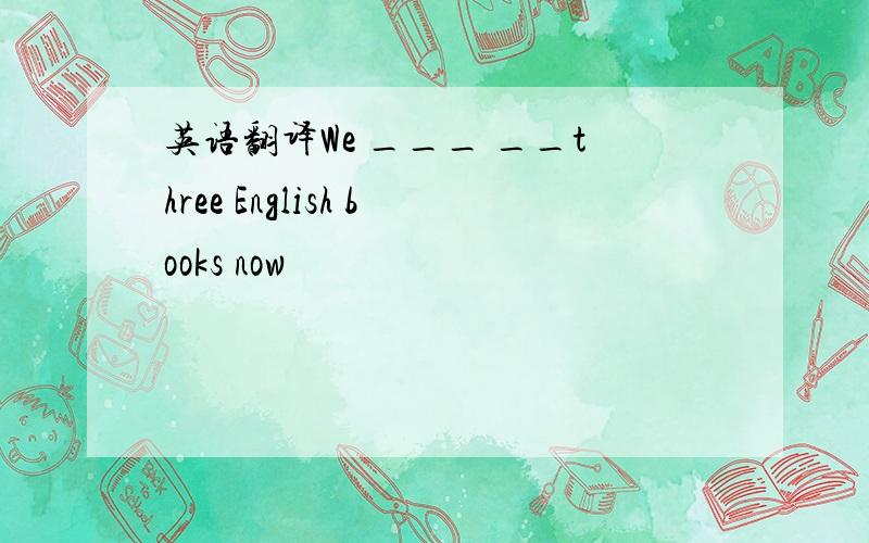 英语翻译We ___ __three English books now