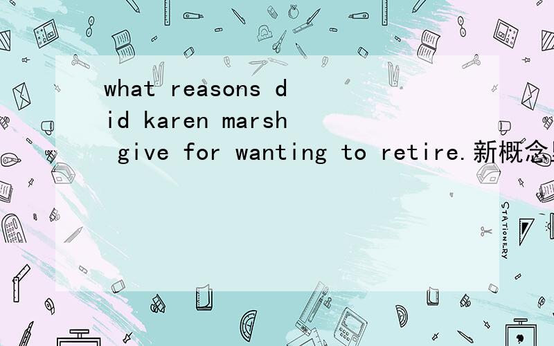 what reasons did karen marsh give for wanting to retire.新概念里的一句句子,give for wanting to retire什么意思,请帮我.