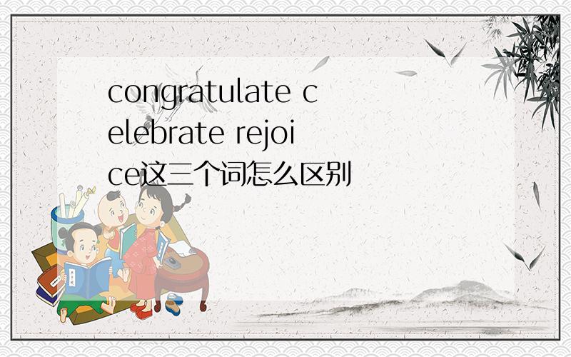 congratulate celebrate rejoice这三个词怎么区别