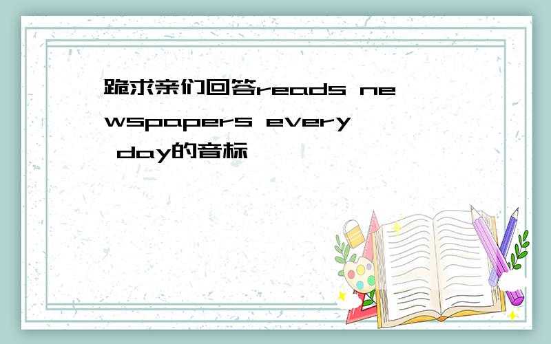 跪求亲们回答reads newspapers every day的音标