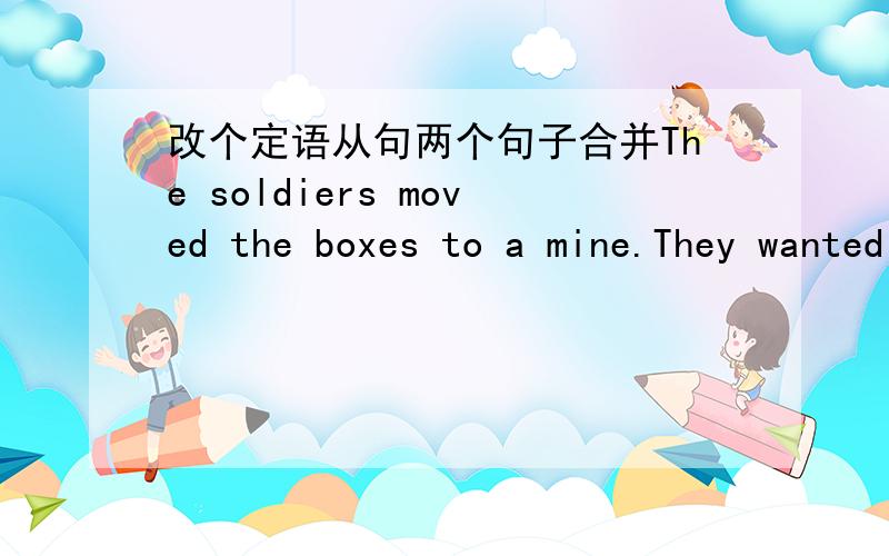 改个定语从句两个句子合并The soldiers moved the boxes to a mine.They wanted to hide them