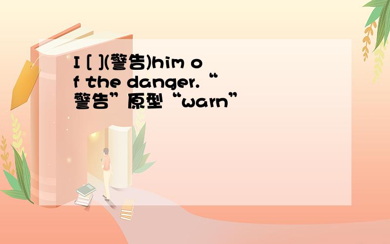 I [ ](警告)him of the danger.“警告”原型“warn”