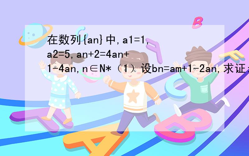 在数列{an}中,a1=1,a2=5,an+2=4an+1-4an,n∈N*（1）设bn=am+1-2an,求证:｛bn｝是等比数列 （2）求｛an｝的通项公式老师写的提示：(1)∵a1=1,a2=5                             ∴bn+1/bn=an+2+2an+1/am+1-2an