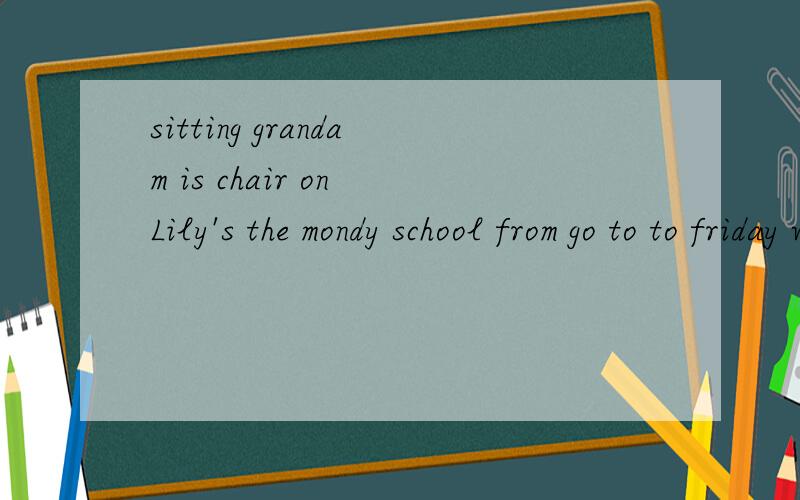 sitting grandam is chair on Lily's the mondy school from go to to friday we 连词成句 从Lily's the开始是下一个句子