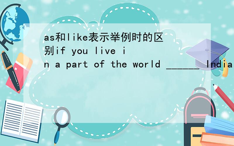 as和like表示举例时的区别if you live in a part of the world ______ India for Weat Africa,you should acquire a good variety of the pronunciation of this area.应该用as还是like?