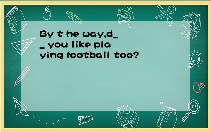 By t he way,d__ you like playing football too?