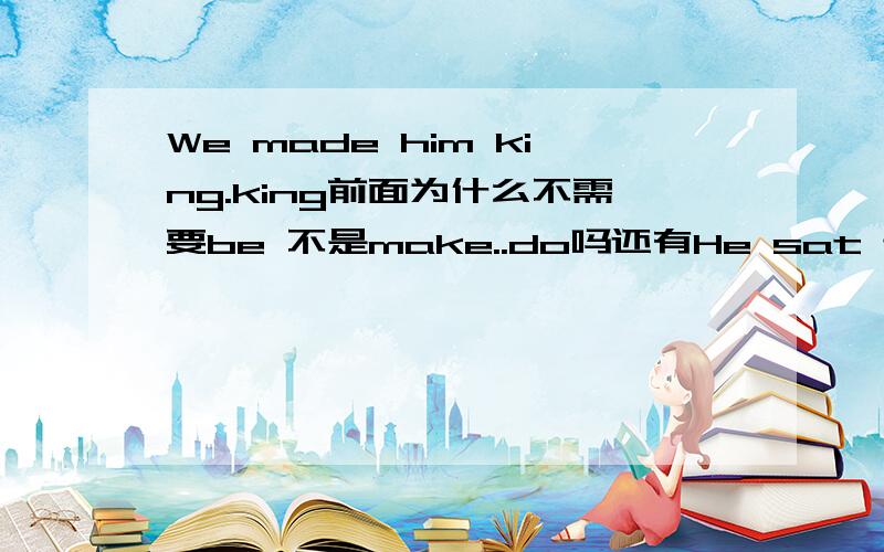 We made him king.king前面为什么不需要be 不是make..do吗还有He sat their,being tired and sad.为什么不需要being.不是现在分词做伴随状语吗 He made me become monitor这句对吗