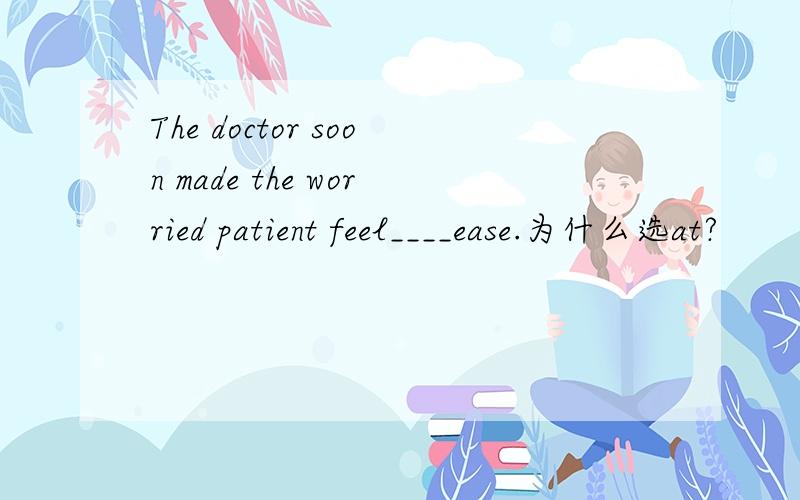 The doctor soon made the worried patient feel____ease.为什么选at?
