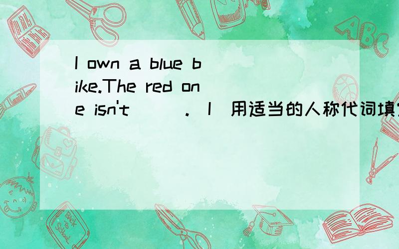 I own a blue bike.The red one isn't___.(I)用适当的人称代词填空