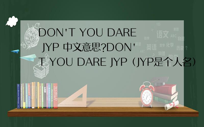 DON'T YOU DARE JYP 中文意思?DON'T YOU DARE JYP（JYP是个人名）