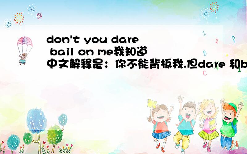 don't you dare bail on me我知道中文解释是：你不能背板我.但dare 和bail都不是这意思啊,不明白啊～