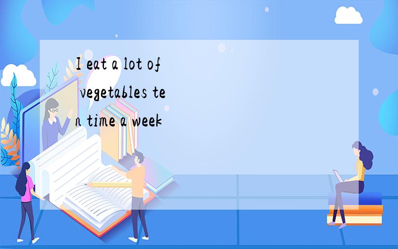 I eat a lot of vegetables ten time a week