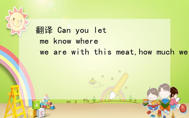 翻译 Can you let me know where we are with this meat,how much we stll have to use: