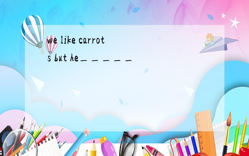 we like carrots but he_____