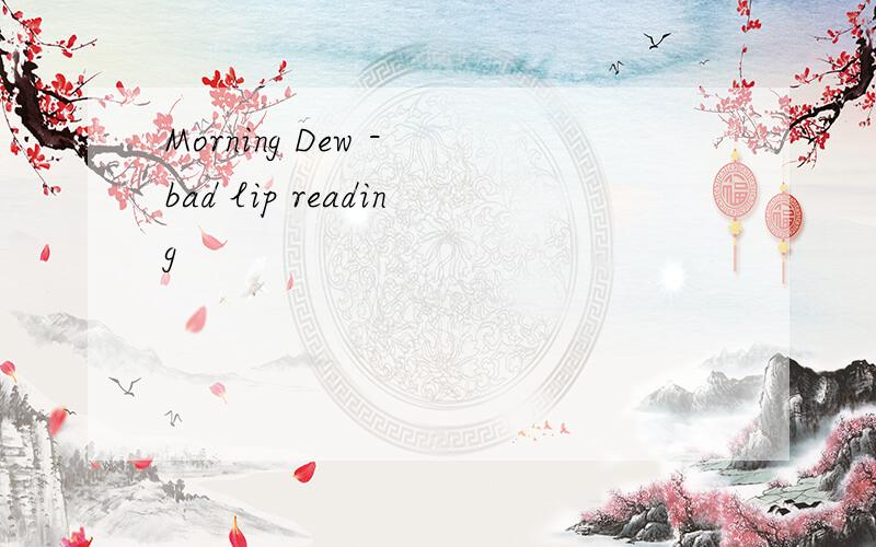 Morning Dew - bad lip reading