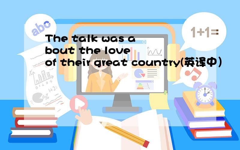 The talk was about the love of their great country(英译中）