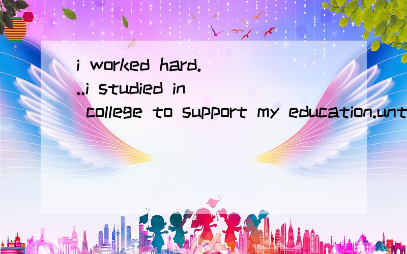 i worked hard...i studied in college to support my education.untilsoifwhile选哪个为什么