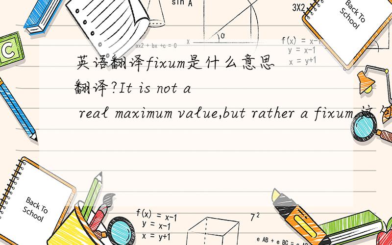 英语翻译fixum是什么意思翻译?It is not a real maximum value,but rather a fixum.这句话怎么翻译?