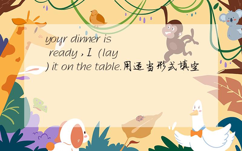 your dinner is ready ,I (lay) it on the table.用适当形式填空