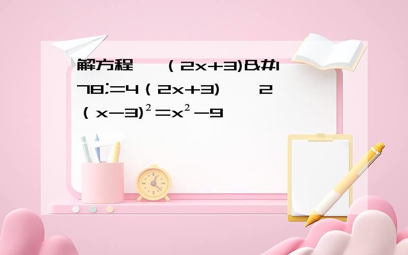 解方程 【（2x+3)²=4（2x+3)】【2（x-3)²=x²-9】