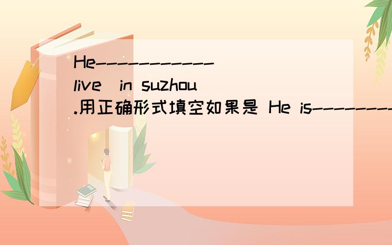 He-----------（live）in suzhou.用正确形式填空如果是 He is-----------（live）in suzhou
