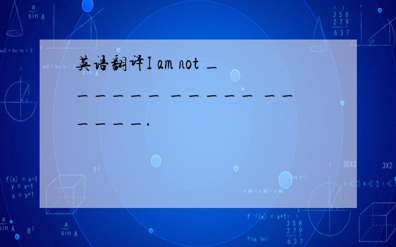 英语翻译I am not ______ _____ ______.