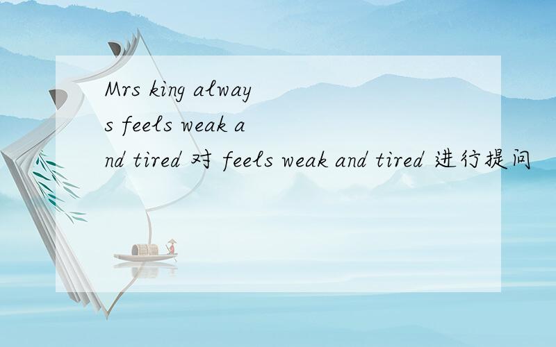 Mrs king always feels weak and tired 对 feels weak and tired 进行提问