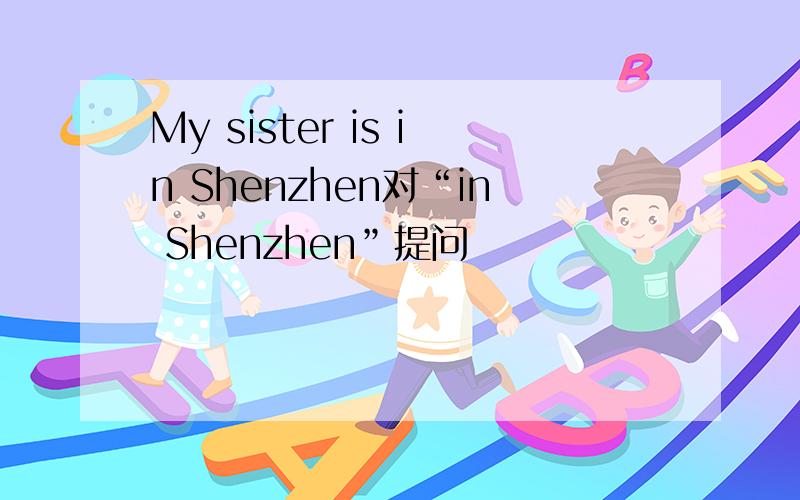My sister is in Shenzhen对“in Shenzhen”提问
