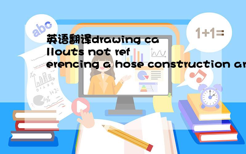 英语翻译drawing callouts not referencing a hose construction are assumed to be referencing Construction 1.用金山和机器翻译的就算了,